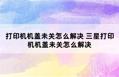 打印机机盖未关怎么解决 三星打印机机盖未关怎么解决